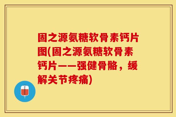 固之源氨糖软骨素钙片图(固之源氨糖软骨素钙片——强健骨骼，缓解关节疼痛)