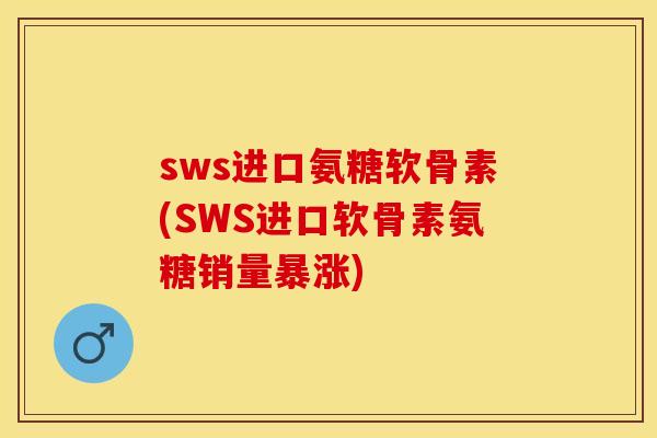 sws进口氨糖软骨素(SWS进口软骨素氨糖销量暴涨)