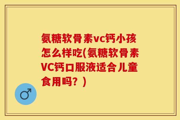 氨糖软骨素vc钙小孩怎么样吃(氨糖软骨素VC钙口服液适合儿童食用吗？)