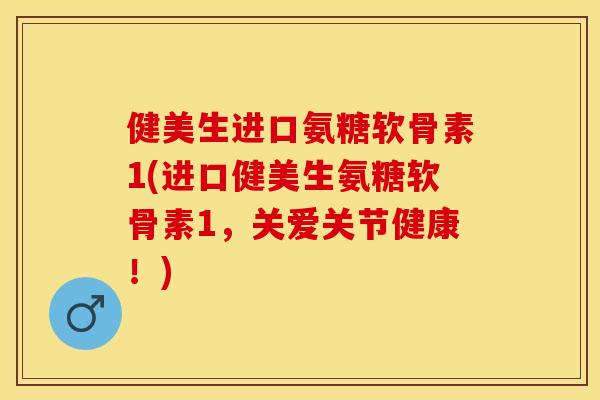 健美生进口氨糖软骨素1(进口健美生氨糖软骨素1，关爱关节健康！)
