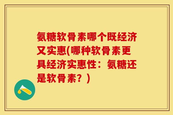 氨糖软骨素哪个既经济又实惠(哪种软骨素更具经济实惠性：氨糖还是软骨素？)