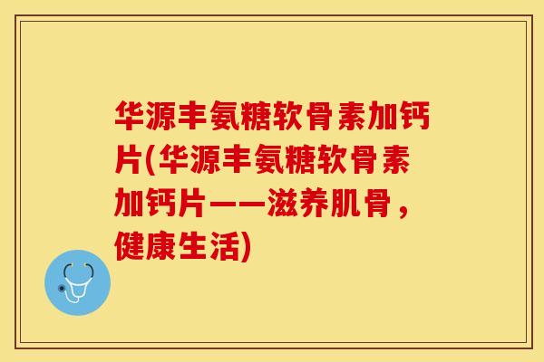 华源丰氨糖软骨素加钙片(华源丰氨糖软骨素加钙片——滋养肌骨，健康生活)
