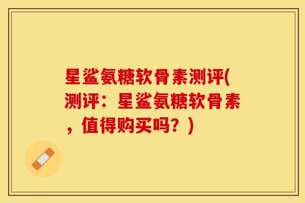 星鲨氨糖软骨素测评(测评：星鲨氨糖软骨素，值得购买吗？)