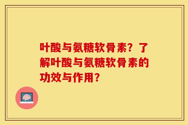 叶酸与氨糖软骨素？了解叶酸与氨糖软骨素的功效与作用？