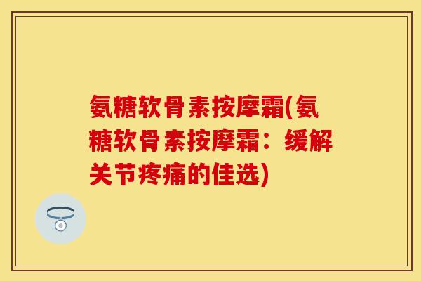氨糖软骨素按摩霜(氨糖软骨素按摩霜：缓解关节疼痛的佳选)