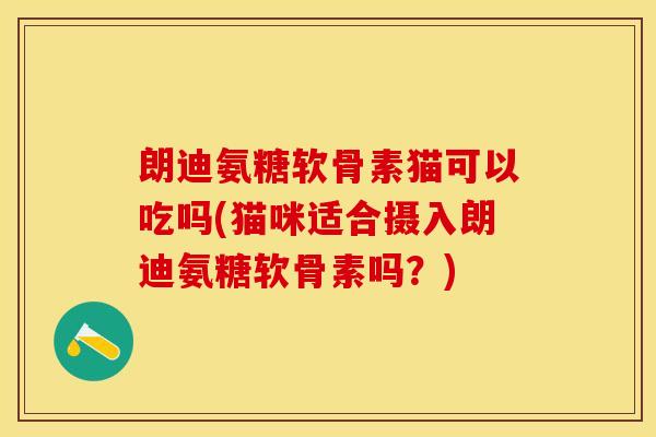 朗迪氨糖软骨素猫可以吃吗(猫咪适合摄入朗迪氨糖软骨素吗？)