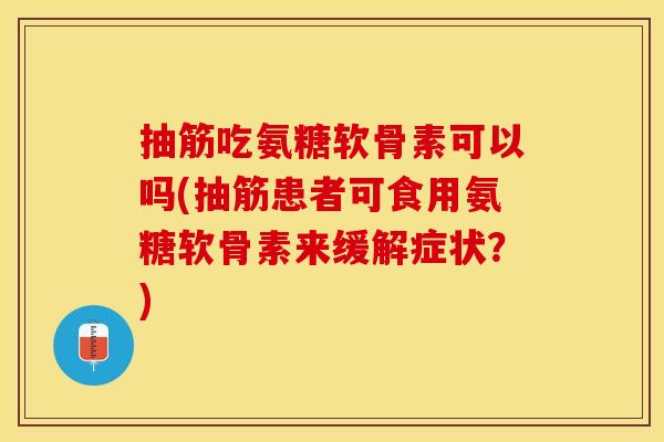 抽筋吃氨糖软骨素可以吗(抽筋患者可食用氨糖软骨素来缓解症状？)