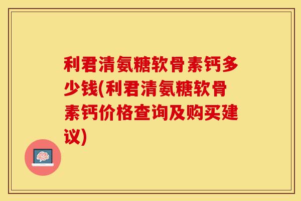 利君清氨糖软骨素钙多少钱(利君清氨糖软骨素钙价格查询及购买建议)