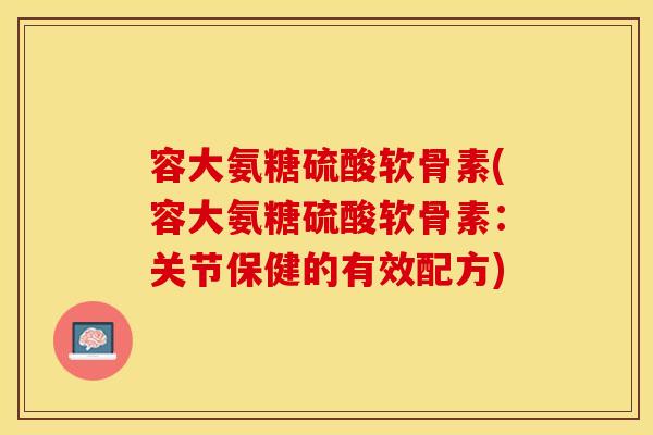 容大氨糖硫酸软骨素(容大氨糖硫酸软骨素：关节保健的有效配方)