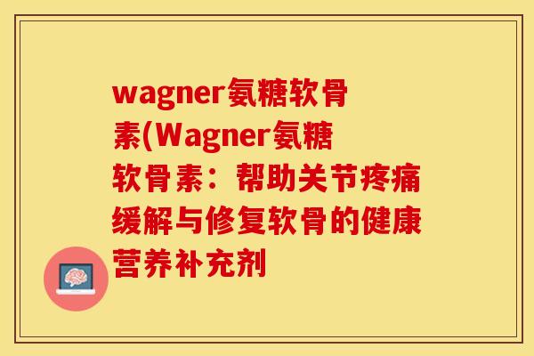 wagner氨糖软骨素(Wagner氨糖软骨素：帮助关节疼痛缓解与修复软骨的健康营养补充剂