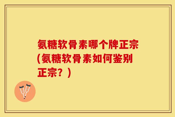 氨糖软骨素哪个牌正宗(氨糖软骨素如何鉴别正宗？)