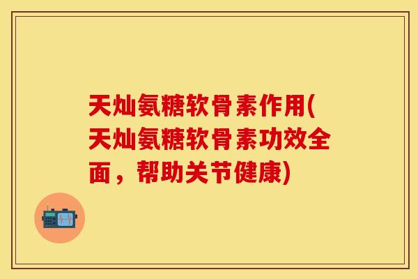 天灿氨糖软骨素作用(天灿氨糖软骨素功效全面，帮助关节健康)