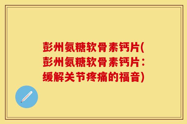 彭州氨糖软骨素钙片(彭州氨糖软骨素钙片：缓解关节疼痛的福音)