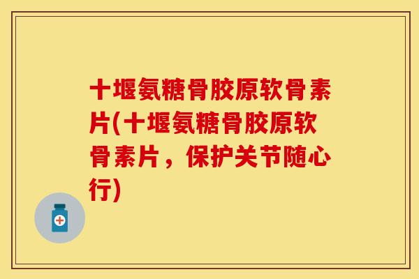 十堰氨糖骨胶原软骨素片(十堰氨糖骨胶原软骨素片，保护关节随心行)