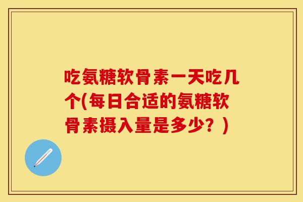 吃氨糖软骨素一天吃几个(每日合适的氨糖软骨素摄入量是多少？)