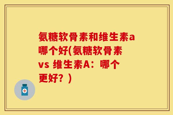 氨糖软骨素和维生素a哪个好(氨糖软骨素 vs 维生素A：哪个更好？)