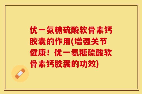 优一氨糖硫酸软骨素钙胶囊的作用(增强关节健康!优一氨糖硫酸软骨素钙胶囊的功效)-第1张图片-关节保镖 优一氨糖硫酸软骨素钙胶囊的作用(增强关节健康!优一氨糖硫酸软骨素钙胶囊的功效)-第1张图片-关节保镖
