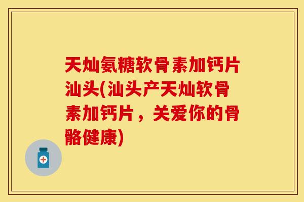 天灿氨糖软骨素加钙片汕头(汕头产天灿软骨素加钙片，关爱你的骨骼健康)