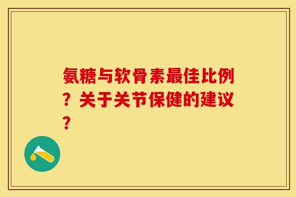 氨糖与软骨素最佳比例？关于关节保健的建议？-第1张图片-关节保镖