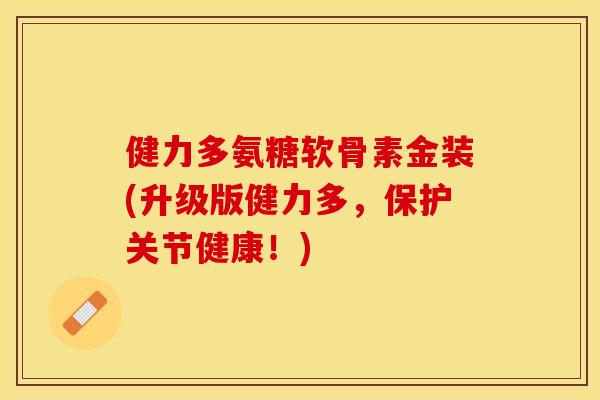 健力多氨糖软骨素金装(升级版健力多，保护关节健康！)