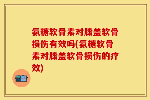 氨糖软骨素对膝盖软骨损伤有效吗(氨糖软骨素对膝盖软骨损伤的疗效)-第1张图片-关节保镖 氨糖软骨素对膝盖软骨损伤有效吗(氨糖软骨素对膝盖软骨损伤的疗效)-第1张图片-关节保镖