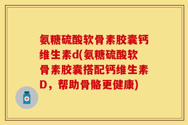 氨糖硫酸软骨素胶囊钙维生素d(氨糖硫酸软骨素胶囊搭配钙维生素D，帮助骨骼更健康)