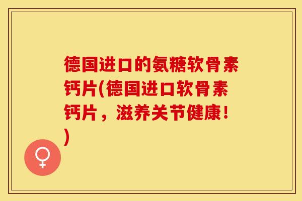 德国进口的氨糖软骨素钙片(德国进口软骨素钙片，滋养关节健康！)