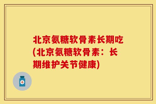 北京氨糖软骨素长期吃(北京氨糖软骨素：长期维护关节健康)-第1张图片-关节保镖