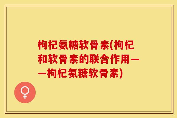 枸杞氨糖软骨素(枸杞和软骨素的联合作用——枸杞氨糖软骨素)-第1张图片-关节保镖 枸杞氨糖软骨素(枸杞和软骨素的联合作用——枸杞氨糖软骨素)-第1张图片-关节保镖