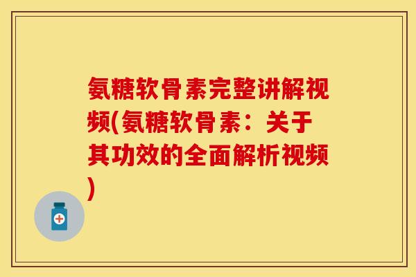 氨糖软骨素完整讲解视频(氨糖软骨素：关于其功效的全面解析视频)