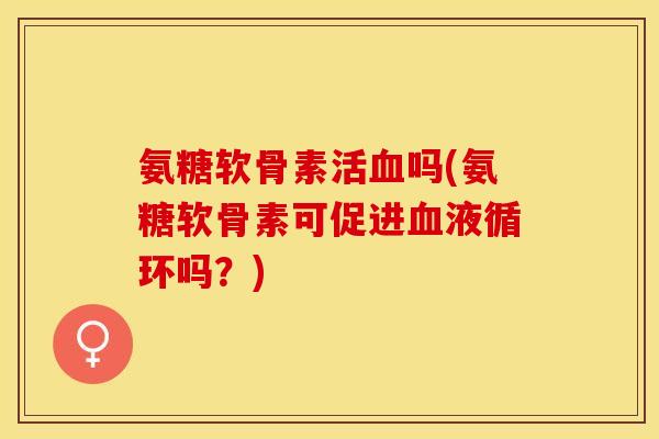 氨糖软骨素活血吗(氨糖软骨素可促进血液循环吗？)