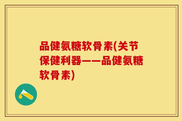 品健氨糖软骨素(关节保健利器——品健氨糖软骨素)