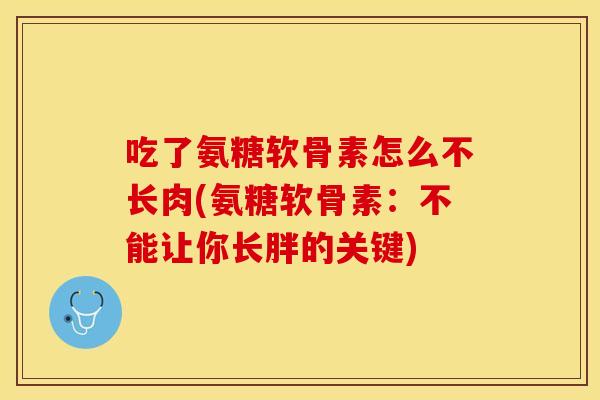 吃了氨糖软骨素怎么不长肉(氨糖软骨素：不能让你长胖的关键)