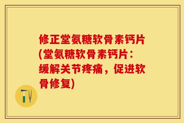 修正堂氨糖软骨素钙片(堂氨糖软骨素钙片：缓解关节疼痛，促进软骨修复)