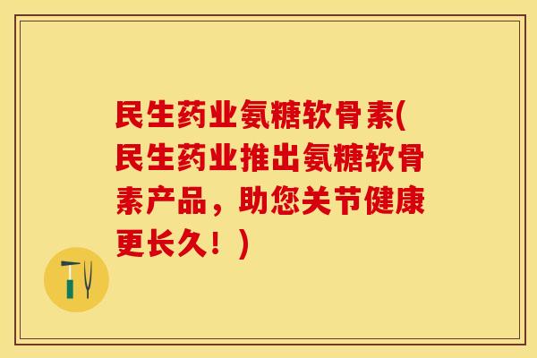 民生药业氨糖软骨素(民生药业推出氨糖软骨素产品，助您关节健康更长久！)