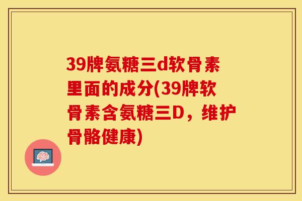 39牌氨糖三d软骨素里面的成分(39牌软骨素含氨糖三D，维护骨骼健康)