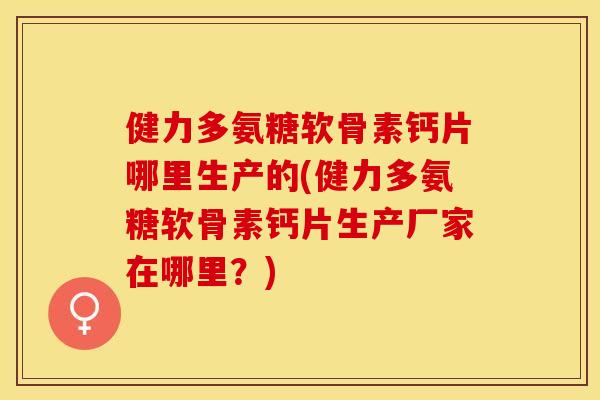 健力多氨糖软骨素钙片哪里生产的(健力多氨糖软骨素钙片生产厂家在哪里？)