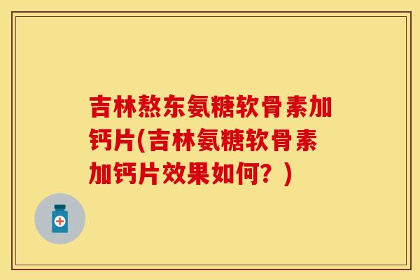 吉林熬东氨糖软骨素加钙片(吉林氨糖软骨素加钙片效果如何？)