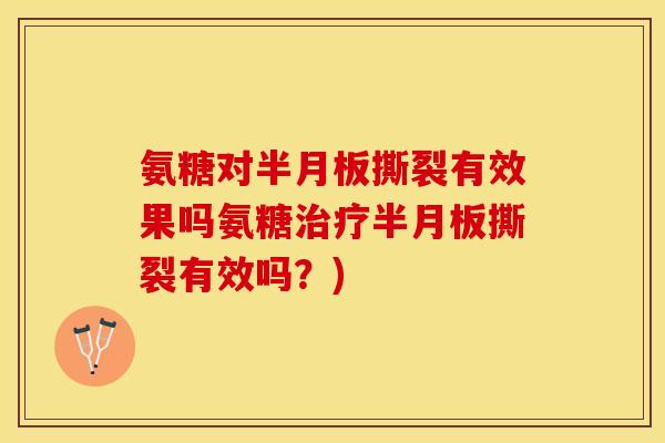 氨糖对半月板撕裂有效果吗氨糖治疗半月板撕裂有效吗？)