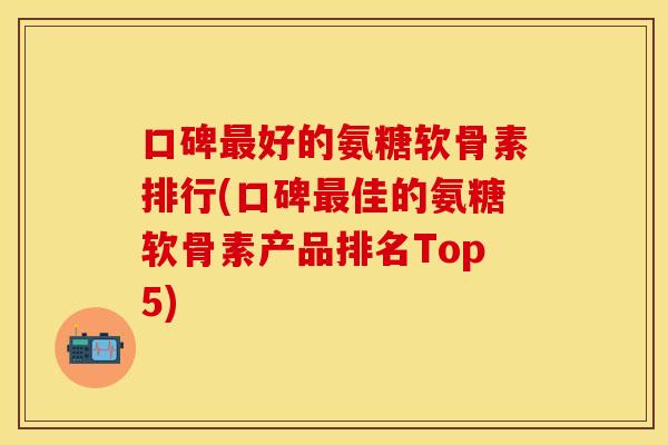 口碑最好的氨糖软骨素排行(口碑最佳的氨糖软骨素产品排名Top5)