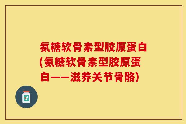 氨糖软骨素型胶原蛋白(氨糖软骨素型胶原蛋白——滋养关节骨骼)