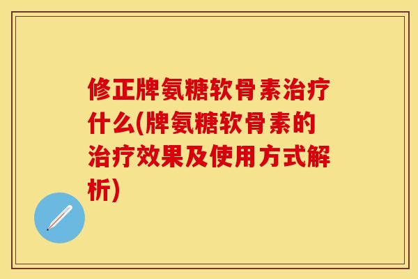 修正牌氨糖软骨素治疗什么(牌氨糖软骨素的治疗效果及使用方式解析)