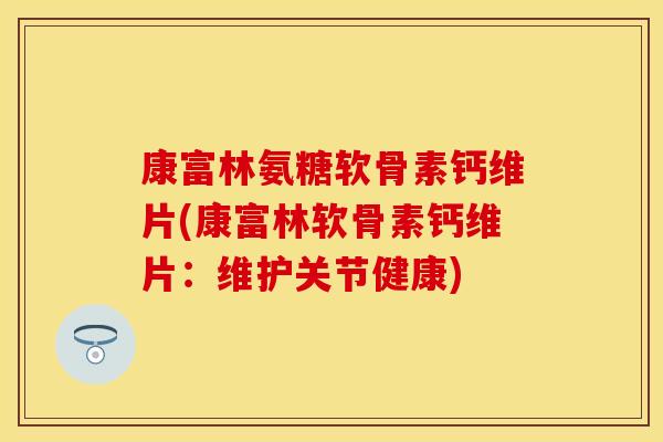 康富林氨糖软骨素钙维片(康富林软骨素钙维片：维护关节健康)