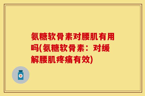 氨糖软骨素对腰肌有用吗(氨糖软骨素：对缓解腰肌疼痛有效)