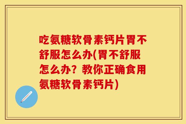 吃氨糖软骨素钙片胃不舒服怎么办(胃不舒服怎么办？教你正确食用氨糖软骨素钙片)