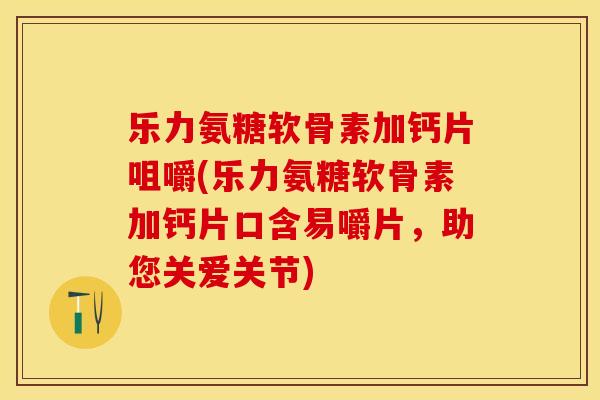 乐力氨糖软骨素加钙片咀嚼(乐力氨糖软骨素加钙片口含易嚼片，助您关爱关节)