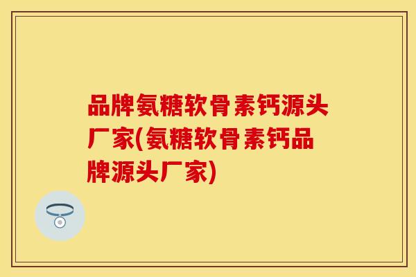 品牌氨糖软骨素钙源头厂家(氨糖软骨素钙品牌源头厂家)