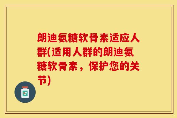 朗迪氨糖软骨素适应人群(适用人群的朗迪氨糖软骨素，保护您的关节)