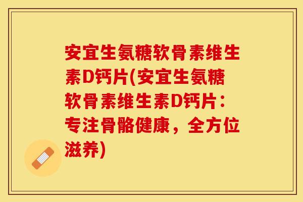 安宜生氨糖软骨素维生素D钙片(安宜生氨糖软骨素维生素D钙片：专注骨骼健康，全方位滋养)