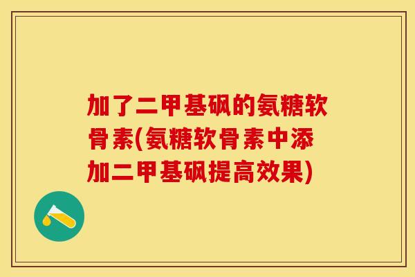 加了二甲基砜的氨糖软骨素(氨糖软骨素中添加二甲基砜提高效果)